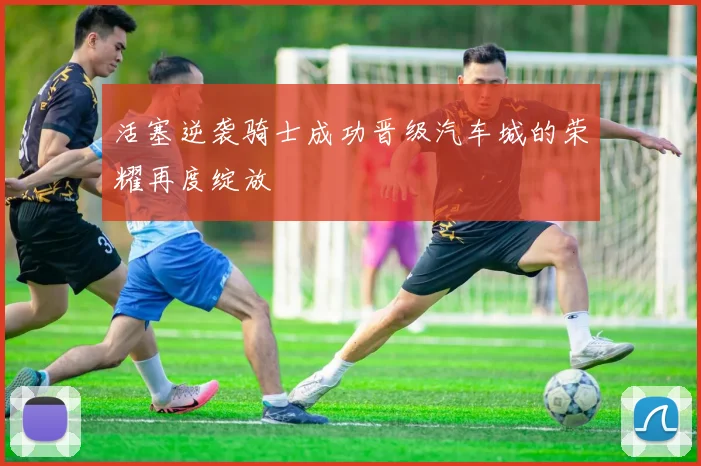 活塞逆袭骑士成功晋级汽车城的荣耀再度绽放