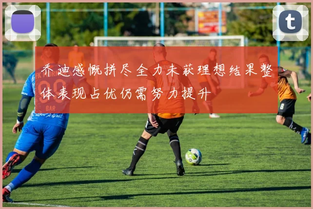 乔迪感慨拼尽全力未获理想结果整体表现占优仍需努力提升