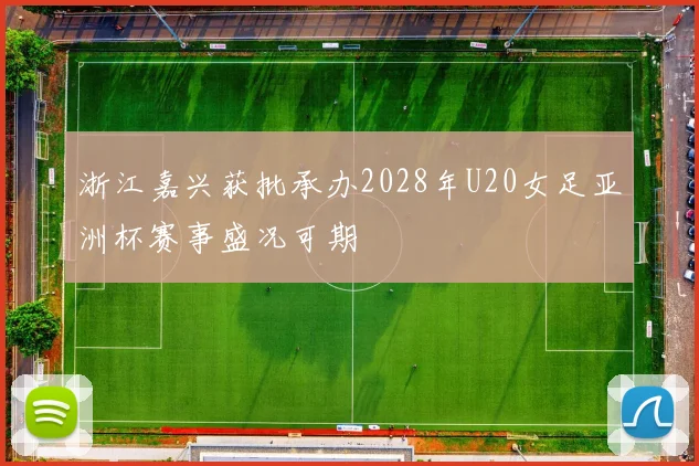 浙江嘉兴获批承办2028年U20女足亚洲杯赛事盛况可期
