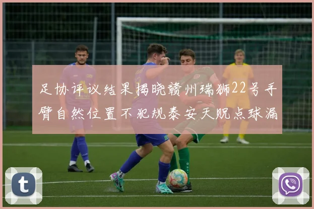 足协评议结果揭晓赣州瑞狮22号手臂自然位置不犯规泰安天贶点球漏判引争议