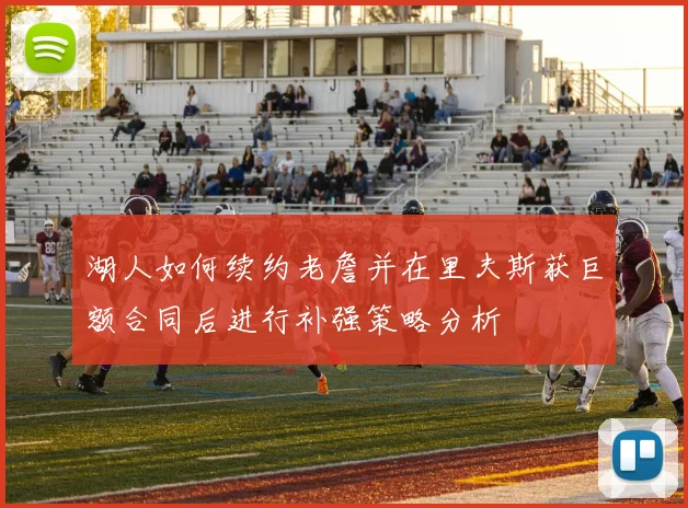 湖人如何续约老詹并在里夫斯获巨额合同后进行补强策略分析