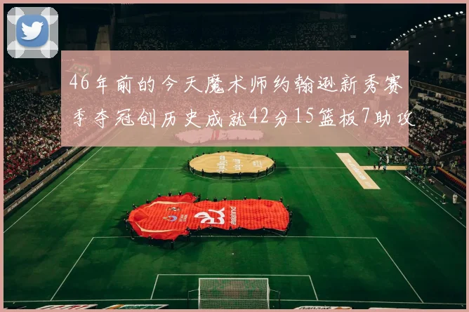 46年前的今天魔术师约翰逊新秀赛季夺冠创历史成就42分15篮板7助攻