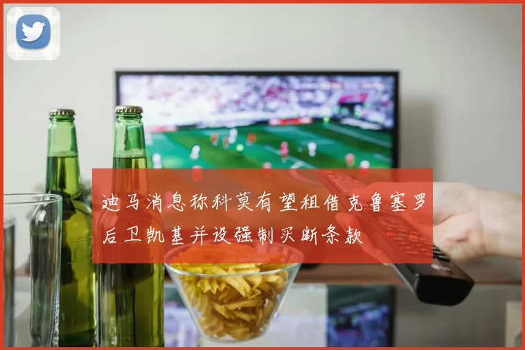 迪马消息称科莫有望租借克鲁塞罗后卫凯基并设强制买断条款
