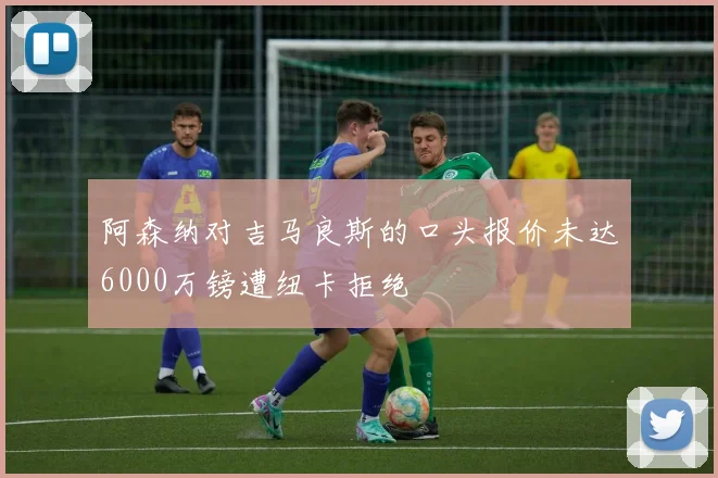 阿森纳对吉马良斯的口头报价未达6000万镑遭纽卡拒绝