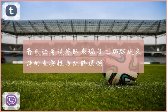 普利西奇谈球队表现与主场球迷支持的重要性与红牌遗憾