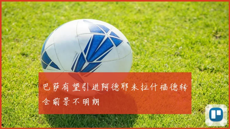 巴萨有望引进阿德耶米拉什福德转会前景不明朗