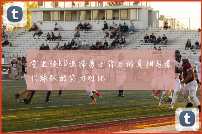 霍里谈KD选择勇士背后的真相与豪门球队的实力对比
