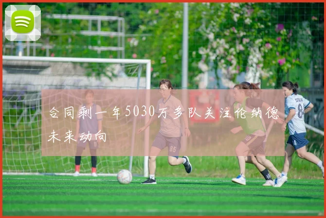 合同剩一年5030万多队关注伦纳德未来动向