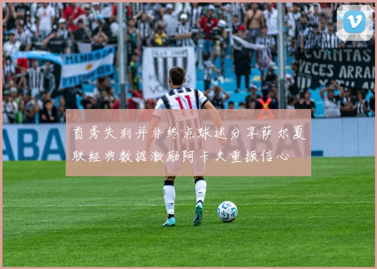 首秀失利并非终点球迷分享萨尔夏联经典数据激励阿卡夫重振信心