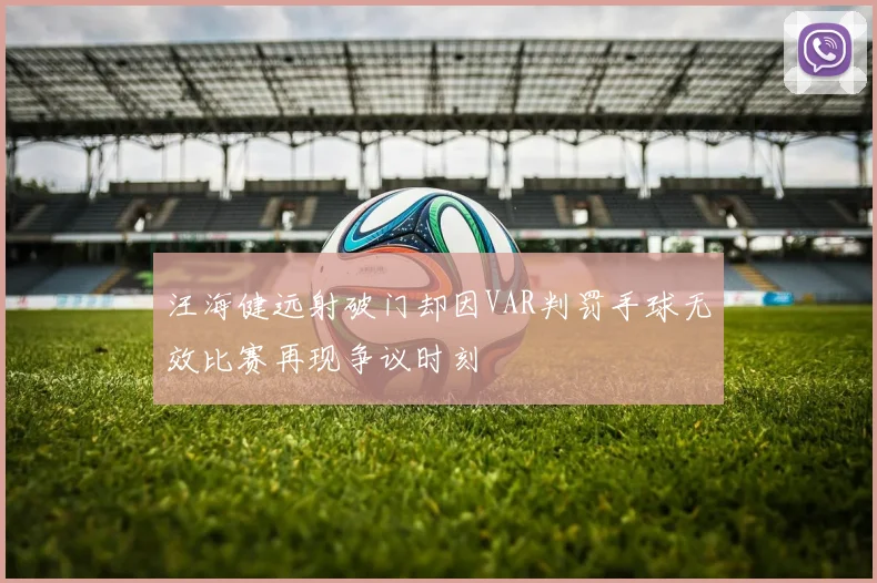 汪海健远射破门却因VAR判罚手球无效比赛再现争议时刻