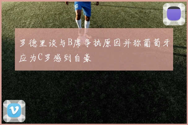 罗德里谈与B席争执原因并称葡萄牙应为C罗感到自豪