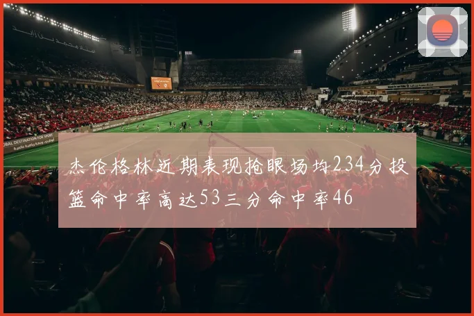 杰伦格林近期表现抢眼场均234分投篮命中率高达53三分命中率46