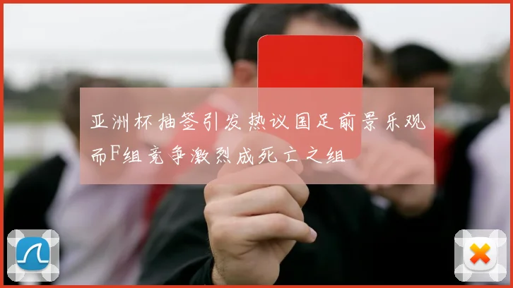 亚洲杯抽签引发热议国足前景乐观而F组竞争激烈成死亡之组