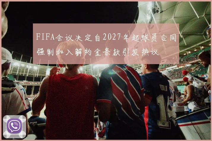 FIFA会议决定自2027年起球员合同强制加入解约金条款引发热议