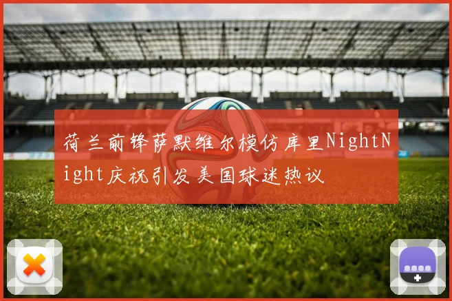 荷兰前锋萨默维尔模仿库里NightNight庆祝引发美国球迷热议