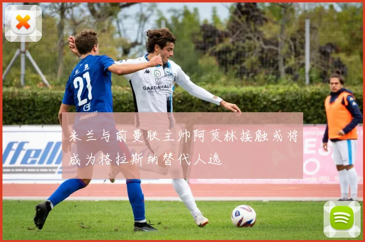 米兰与前曼联主帅阿莫林接触或将成为格拉斯纳替代人选