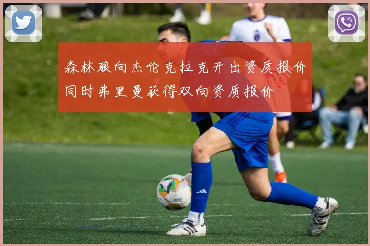 森林狼向杰伦克拉克开出资质报价同时弗里曼获得双向资质报价