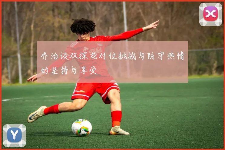 乔治谈双探花对位挑战与防守热情的坚持与享受