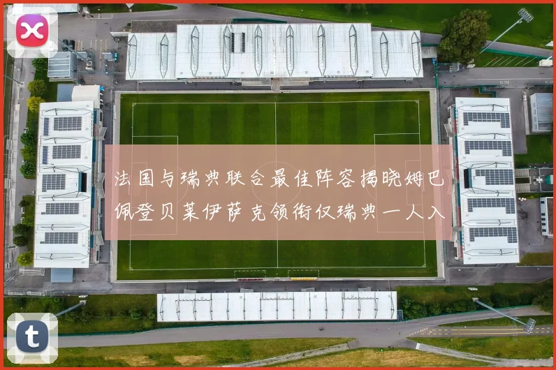 法国与瑞典联合最佳阵容揭晓姆巴佩登贝莱伊萨克领衔仅瑞典一人入选