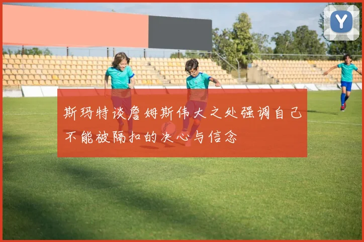 斯玛特谈詹姆斯伟大之处强调自己不能被隔扣的决心与信念
