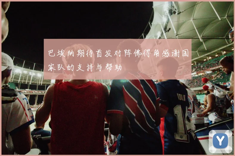 巴埃纳期待首发对阵佛得角感谢国家队的支持与帮助
