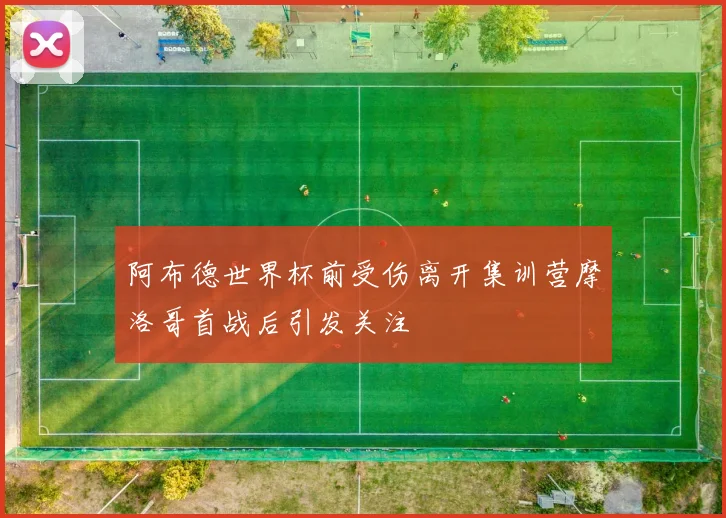 阿布德世界杯前受伤离开集训营摩洛哥首战后引发关注