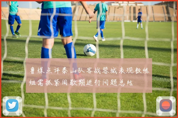 鲁媒点评泰山队客战蓉城表现教练组需抓紧间歇期进行问题总结