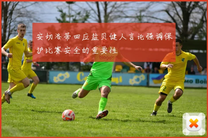 安切洛蒂回应盐贝健人言论强调保护比赛安全的重要性